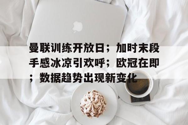 开元官网-曼联训练开放日;加时末段手感冰凉引欢呼;欧冠在即;数据趋势出现新变化的简单介绍