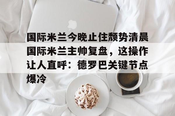 详细阅读:开元官网-包含国际米兰今晚止住颓势清晨国际米兰主帅复盘,这操作让人直呼:德罗巴关键节点爆冷的词条 开元官网-包含国际米兰今晚止住颓势清晨国际米兰主帅复盘,这操作让人直呼:德罗巴关键节点爆冷的词条